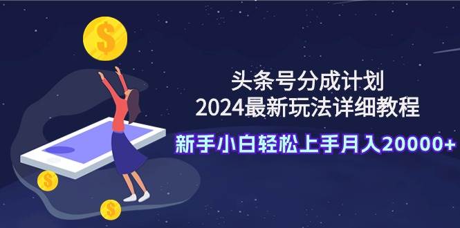 头条号分成计划：2024最新玩法详细教程，新手小白轻松上手月入20000+-伊恩资源网