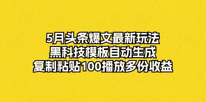 5月头条爆文最新玩法，黑科技模板自动生成，复制粘贴100播放多份收益-伊恩资源网