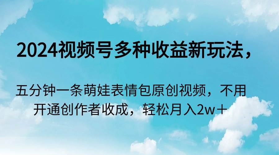 2024视频号多种收益新玩法，五分钟一条萌娃表情包原创视频，不用开通创…-伊恩资源网