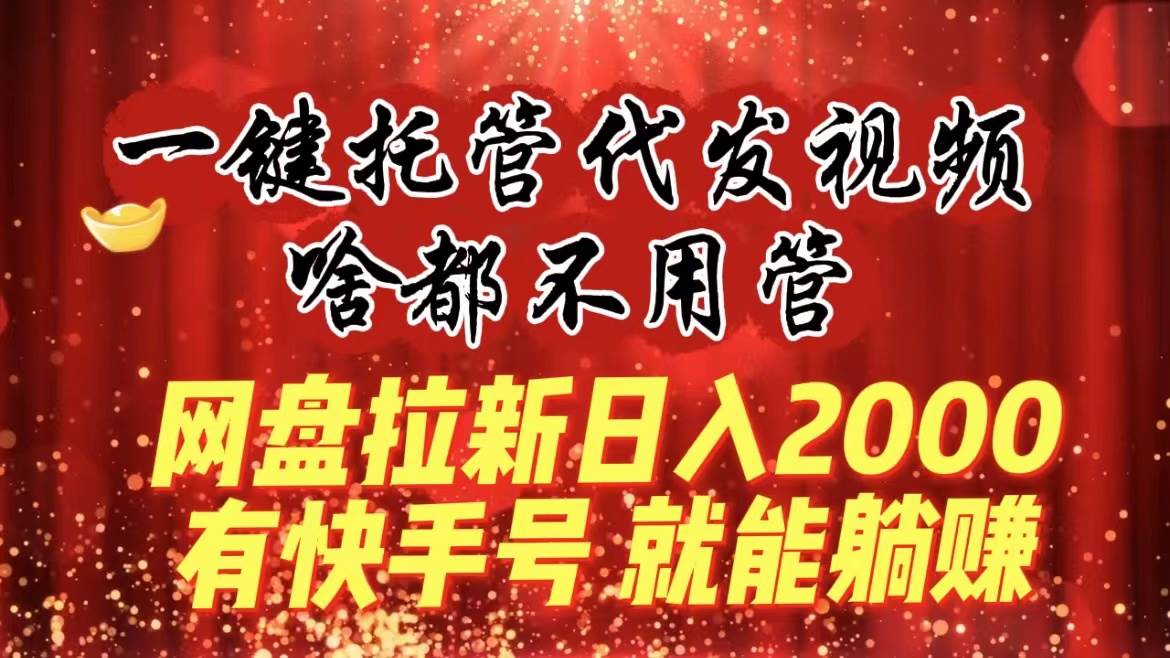 一键托管代发视频，啥都不用管，网盘拉新日入2000+，有快手号就能躺赚-伊恩资源网