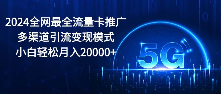 2024全网最全流量卡推广多渠道引流变现模式，小白轻松月入20000+-伊恩资源网