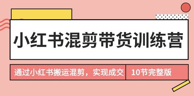 小红书混剪带货训练营，通过小红书搬运混剪，实现成交（10节课完结版）-伊恩资源网