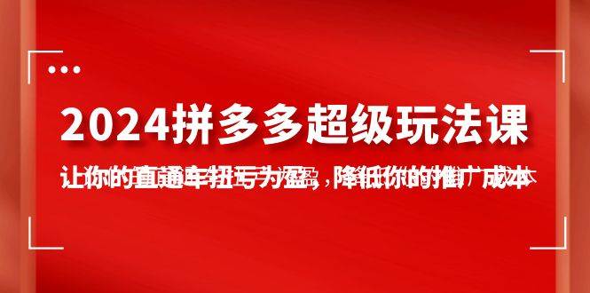 2024拼多多-超级玩法课，让你的直通车扭亏为盈，降低你的推广成本-7节课-伊恩资源网