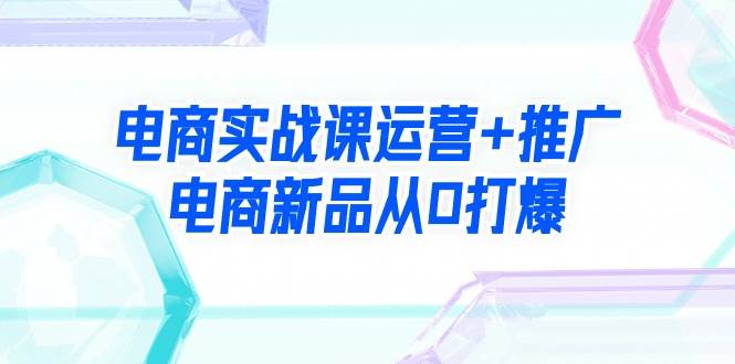 电商实战课运营+推广，电商新品从0打爆（99节视频课）-伊恩资源网