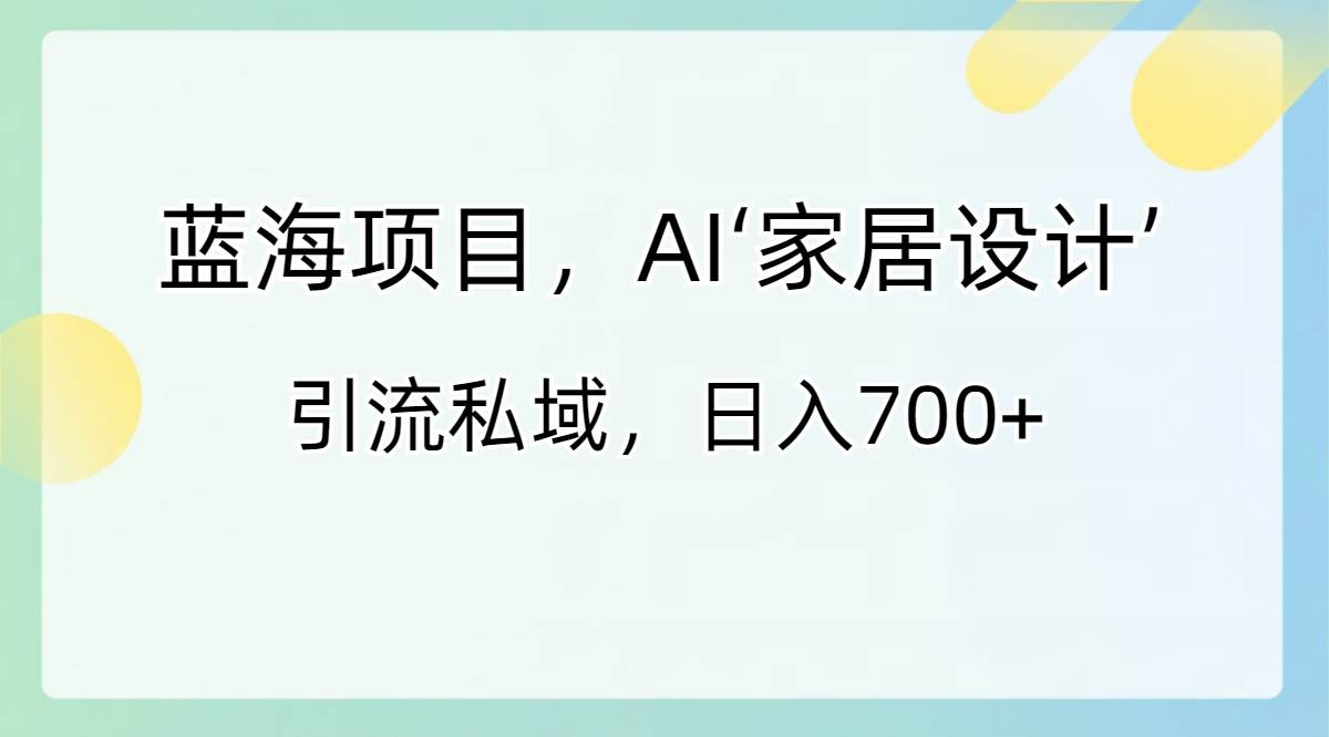 蓝海项目，AI‘家居设计’ 引流私域，日入700+-伊恩资源网