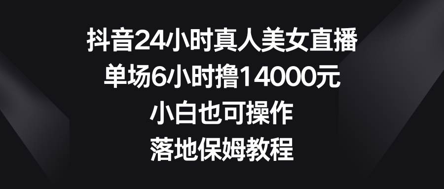 抖音24小时真人美女直播，单场6小时撸14000元，小白也可操作，落地保姆教程-伊恩资源网