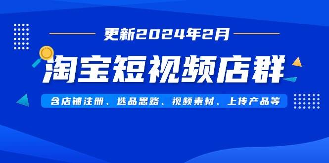 淘宝短视频店群（更新2024年2月）含店铺注册、选品思路、视频素材、上传…-伊恩资源网