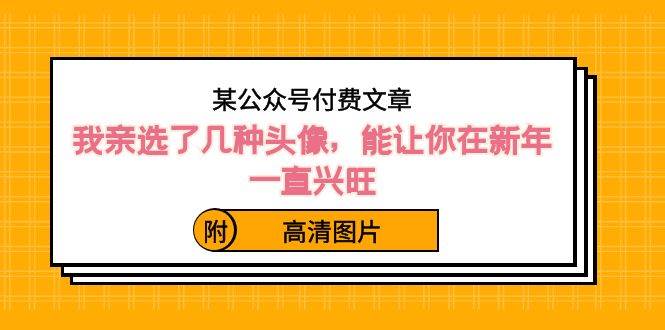 某公众号付费文章：我亲选了几种头像，能让你在新年一直兴旺（附高清图片）-伊恩资源网