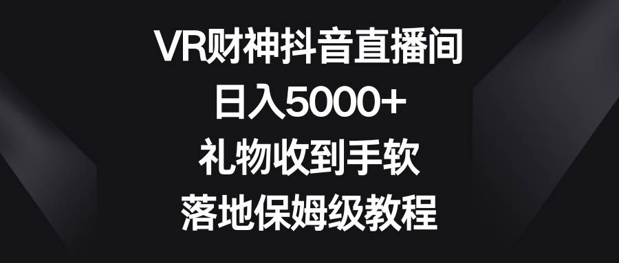 VR财神抖音直播间，日入5000+，礼物收到手软，落地保姆级教程-伊恩资源网