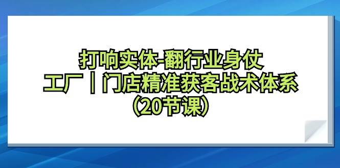 打响实体-翻行业身仗，工厂｜门店精准获客战术体系（20节课）-伊恩资源网