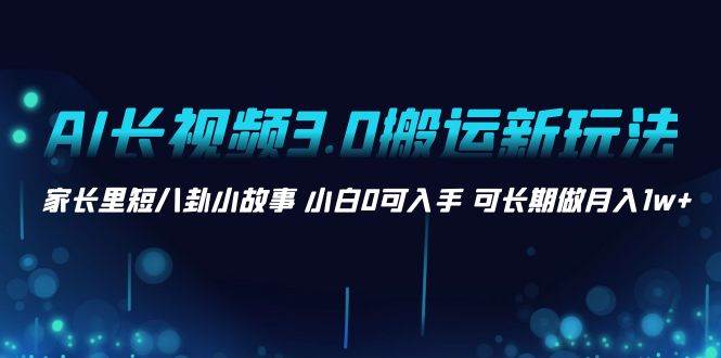 AI长视频3.0搬运新玩法 家长里短八卦小故事 小白0可入手 可长期做月入1w+-伊恩资源网