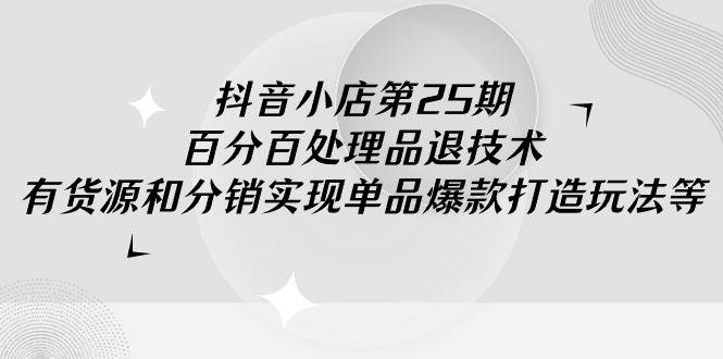 抖音小店-第25期，百分百处理品退技术，有货源和分销实现单品爆款打造玩法-伊恩资源网