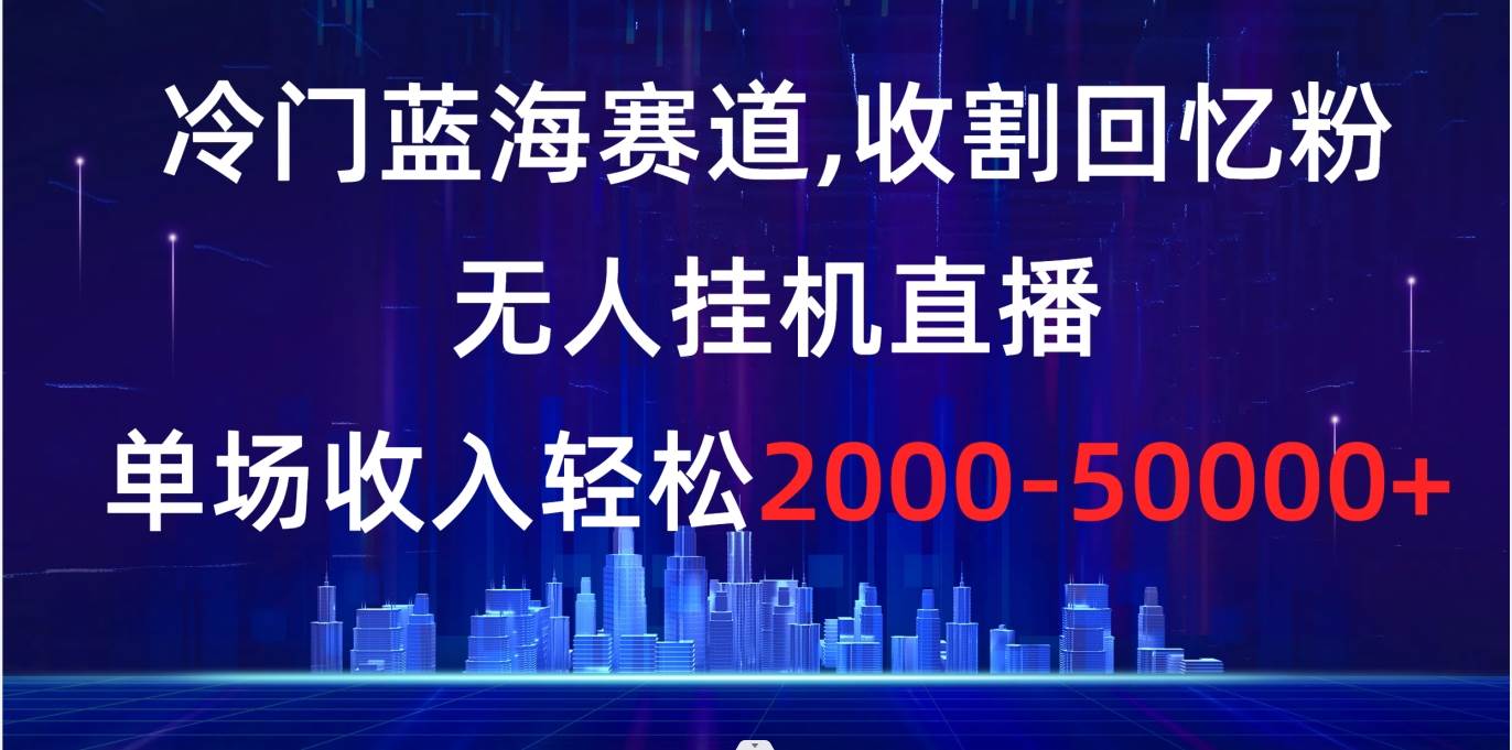 冷门蓝海赛道，收割回忆粉，无人挂机直播，单场收入轻松2000-5w+-伊恩资源网