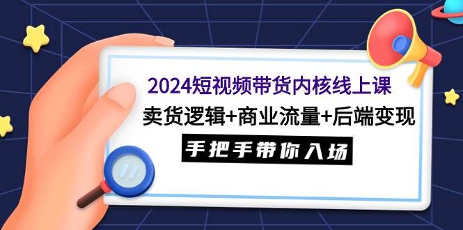 2024短视频带货内核线上课：卖货逻辑+商业流量+后端变现，手把手带你入场-伊恩资源网