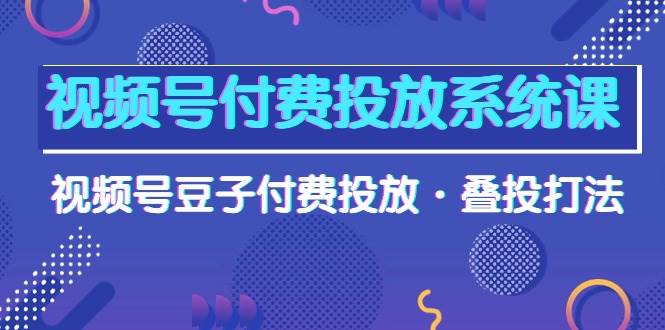 视频号付费投放系统课，视频号豆子付费投放·叠投打法（高清视频课）-伊恩资源网