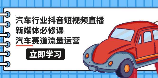 汽车行业 抖音短视频-直播新媒体必修课，汽车赛道流量运营（118节课）-伊恩资源网