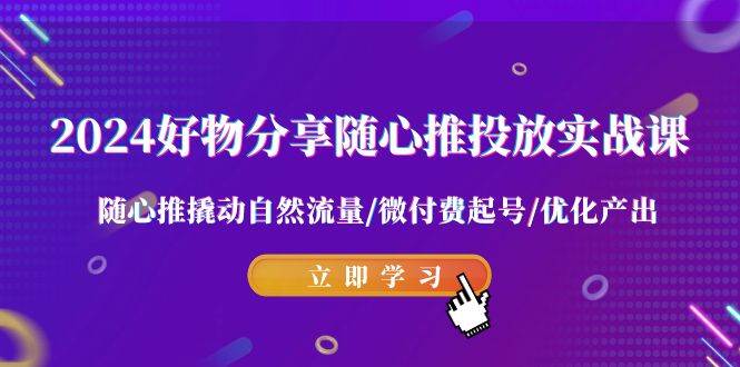 2024好物分享-随心推投放实战课 随心推撬动自然流量/微付费起号/优化产出-伊恩资源网