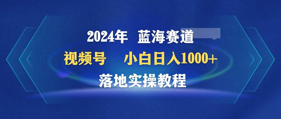 2024年蓝海赛道 视频号  小白日入1000+ 落地实操教程-伊恩资源网