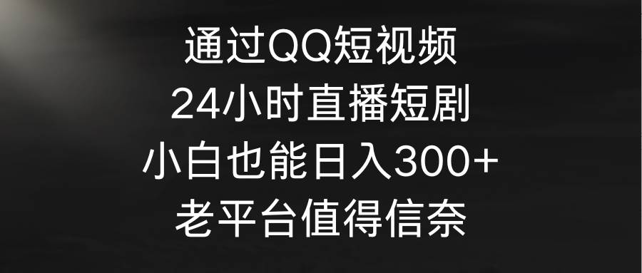 通过QQ短视频、24小时直播短剧，小白也能日入300+，老平台值得信奈-伊恩资源网