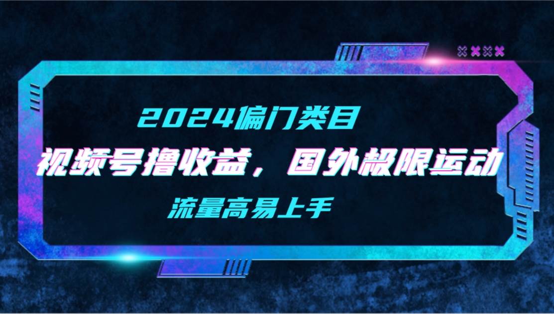 【2024偏门类目】视频号撸收益，二创国外极限运动视频锦集，流量高易上手-伊恩资源网