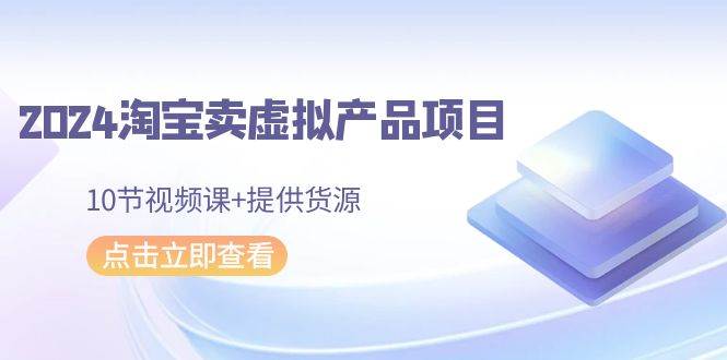 2024淘宝卖虚拟产品项目，10节视频课+提供货源-伊恩资源网