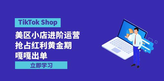 TikTok Shop-美区小店进阶运营，抢占红利黄金期 嘎嘎出单（7节课）-伊恩资源网