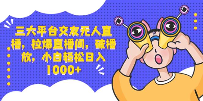 三大平台交友无人直播，拉爆直播间，破播放，小白轻松日入1000+-伊恩资源网