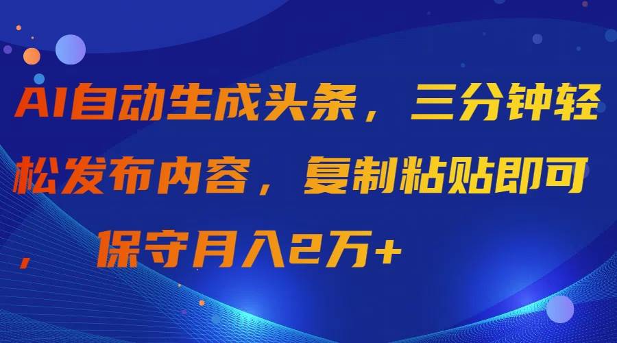 AI自动生成头条，三分钟轻松发布内容，复制粘贴即可， 保守月入2万+-伊恩资源网