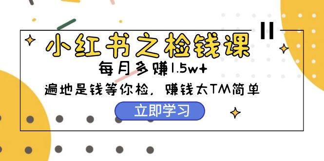 小红书之检钱课：从0开始实测每月多赚1.5w起步，赚钱真的太简单了（98节）-伊恩资源网