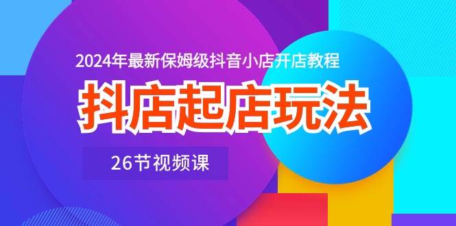 抖店起店玩法，2024年最新保姆级抖音小店开店教程（26节视频课）-伊恩资源网