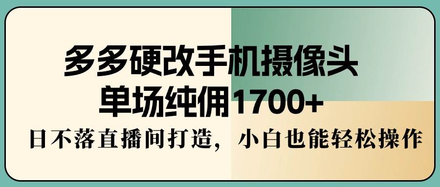 多多硬改手机摄像头，单场纯佣1700+，日不落直播间打造，小白也能轻松操作-伊恩资源网