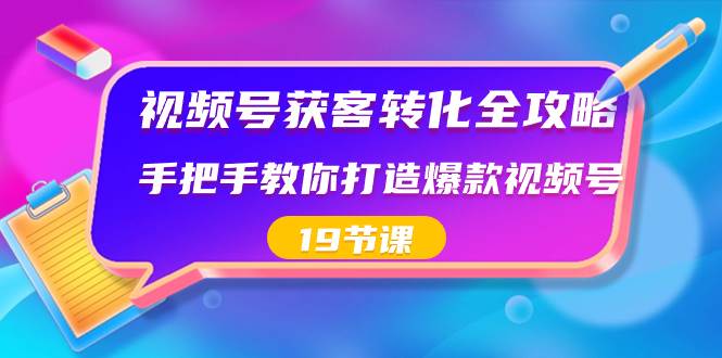 视频号-获客转化全攻略，手把手教你打造爆款视频号（19节课）-伊恩资源网