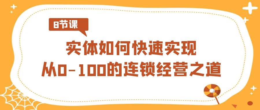 实体·如何快速实现从0-100的连锁经营之道（8节视频课）-伊恩资源网