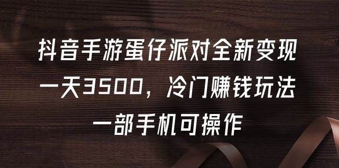 抖音手游蛋仔派对全新变现，一天3500，冷门赚钱玩法，一部手机可操作-伊恩资源网