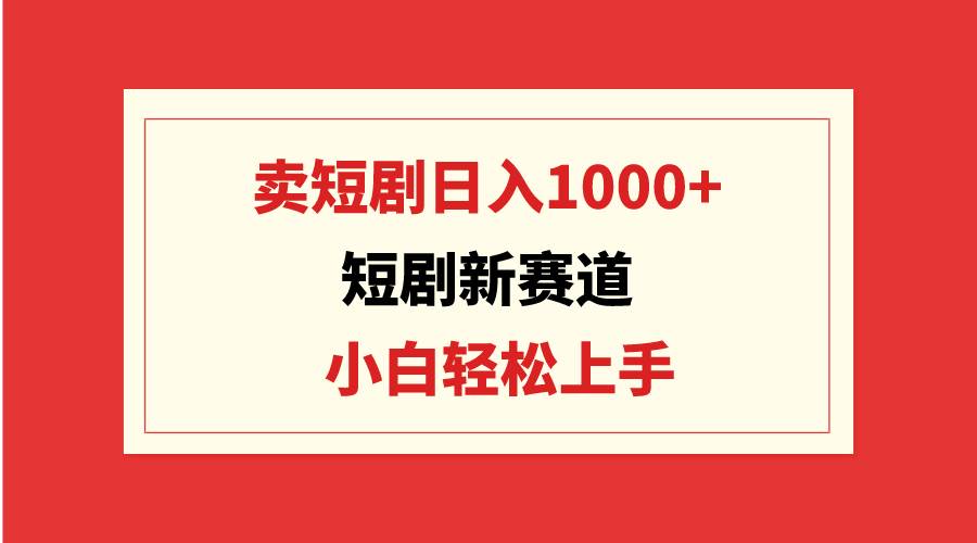 短剧新赛道：卖短剧日入1000+，小白轻松上手，可批量-伊恩资源网