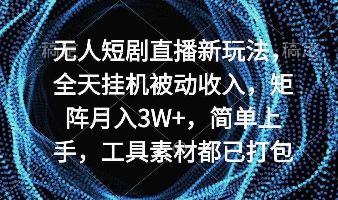 无人短剧直播新玩法，全天挂机被动收入，矩阵月入3W+，简单上手，工具素…-伊恩资源网