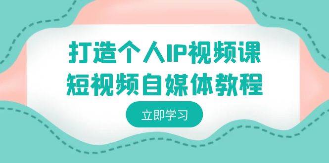 打造个人IP视频课-短视频自媒体教程，个人IP如何定位，如何变现-伊恩资源网