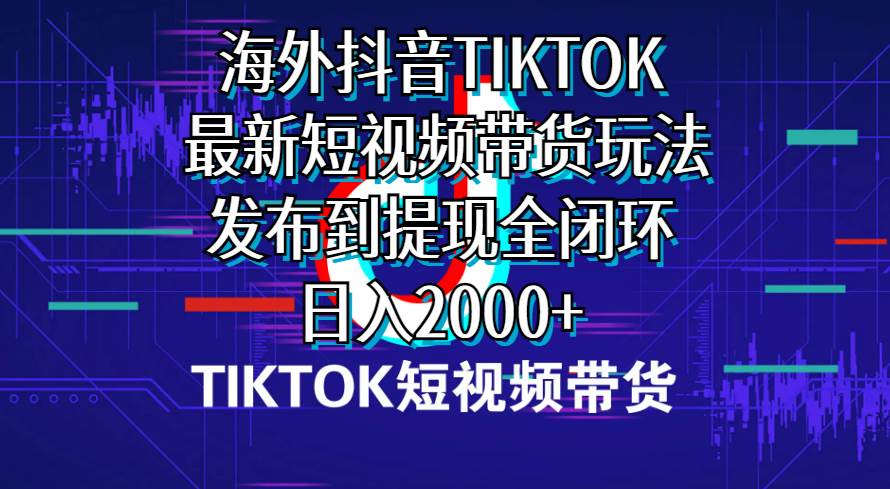 海外短视频带货，最新短视频带货玩法发布到提现全闭环，日入2000+-伊恩资源网