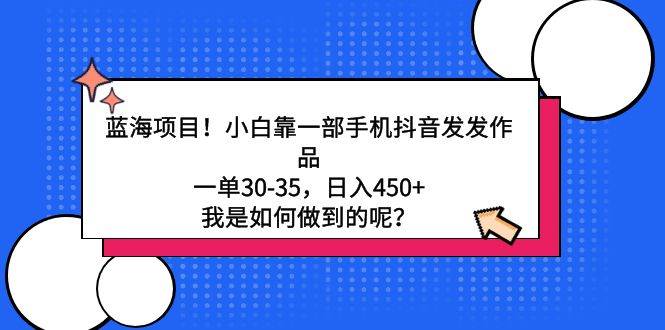 蓝海项目！小白靠一部手机抖音发发作品，一单30-35，日入450+，我是如何…-伊恩资源网