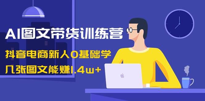 AI图文带货训练营：抖音电商新人0基础学，几张图文能赚1.4w+-伊恩资源网