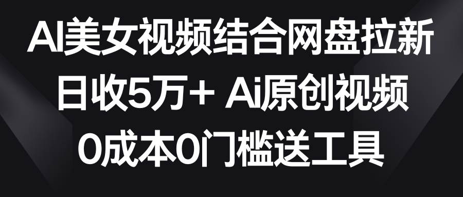 AI美女视频结合网盘拉新，日收5万+两分钟一条Ai原创视频，0成本0门槛送工具-伊恩资源网