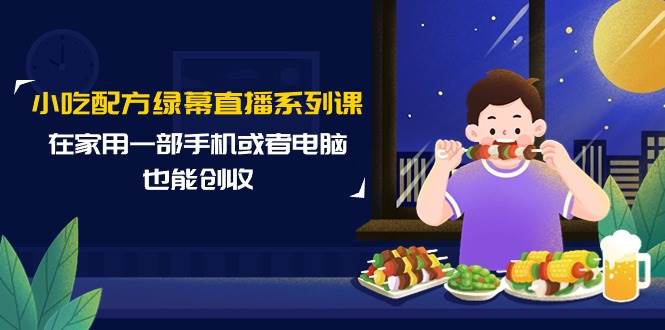 小吃配方绿幕直播系列课，在家用一部手机或者电脑也能创收（14节课）-伊恩资源网