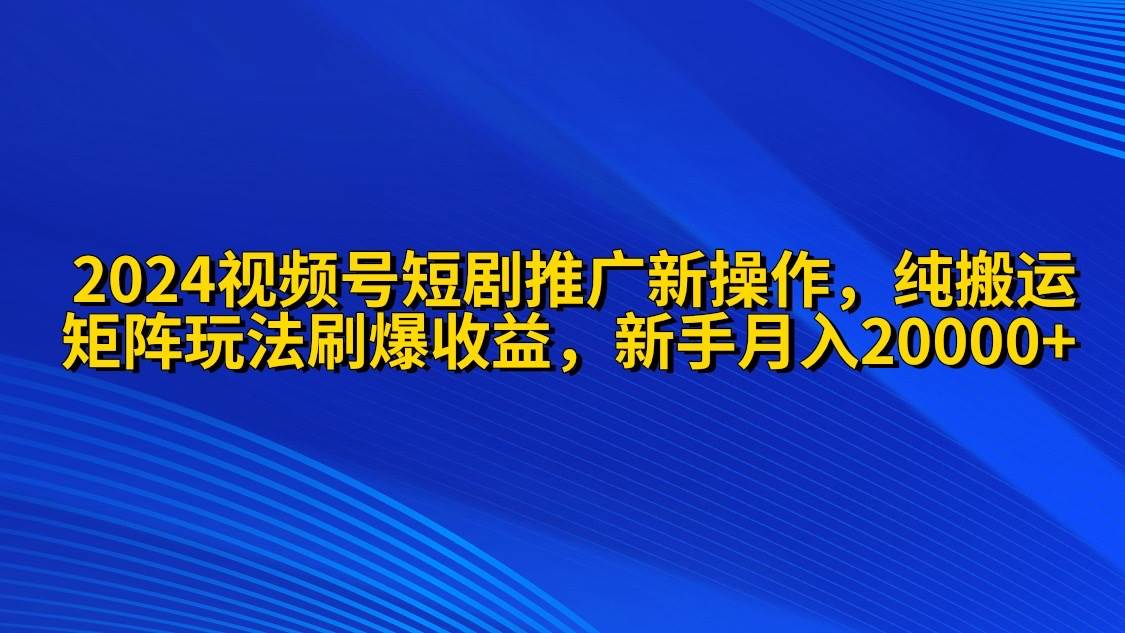 2024视频号短剧推广新操作 纯搬运+矩阵连爆打法刷爆流量分成 小白月入20000-伊恩资源网