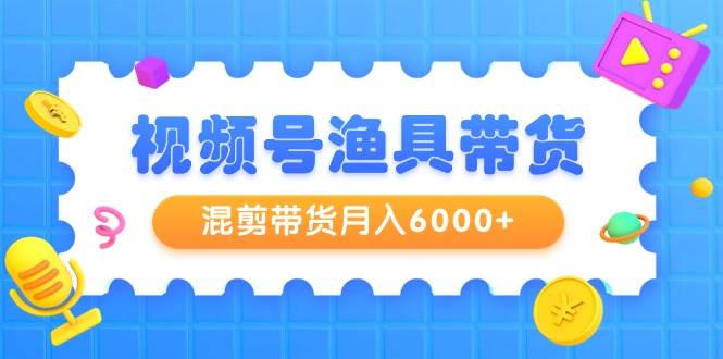 视频号渔具带货，混剪带货月入6000+，起号剪辑选品带货-伊恩资源网