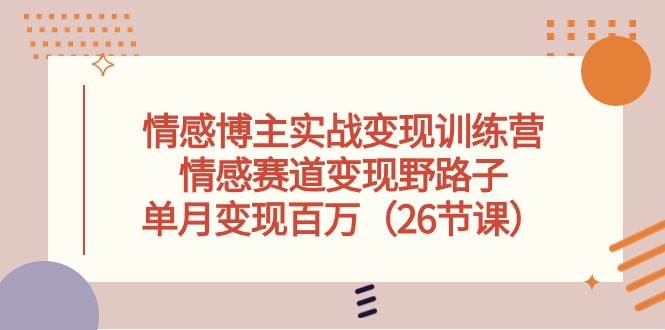 情感博主实战变现训练营，情感赛道变现野路子，单月变现百万（26节课）-伊恩资源网