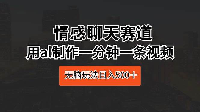 情感聊天赛道 用al制作一分钟一条视频 无脑玩法日入500＋-伊恩资源网