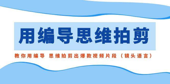 用编导的思维拍剪，教你用编导 思维拍剪出爆款视频片段（镜头语言）-伊恩资源网