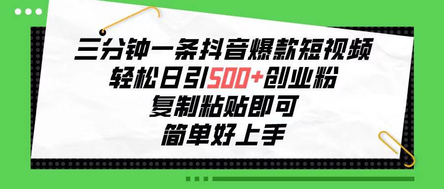 三分钟一条抖音爆款短视频，轻松日引500+创业粉，复制粘贴即可，简单好…-伊恩资源网