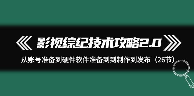 影视 综纪技术攻略2.0：从账号准备到硬件软件准备到到制作到发布（26节）-伊恩资源网