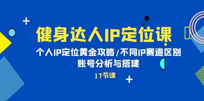 健身达人IP定位课：个人IP定位黄金攻略/不同IP赛道区别/账号分析与搭建-伊恩资源网